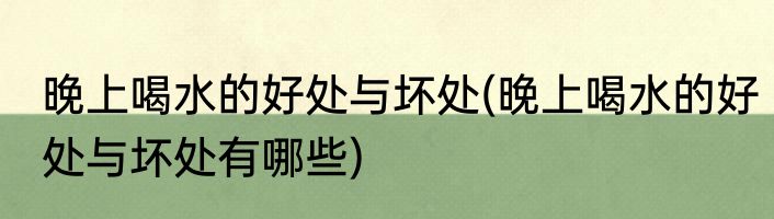 晚上喝水的好处与坏处(晚上喝水的好处与坏处有哪些)
