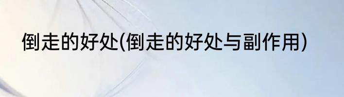 倒走的好处(倒走的好处与副作用)