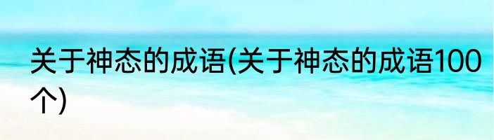 关于神态的成语(关于神态的成语100个)
