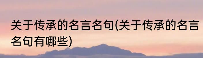 关于传承的名言名句(关于传承的名言名句有哪些)