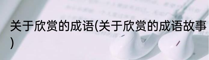 关于欣赏的成语(关于欣赏的成语故事)
