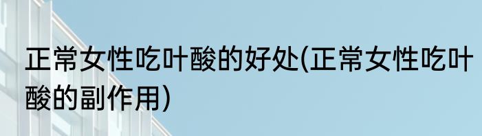 正常女性吃叶酸的好处(正常女性吃叶酸的副作用)