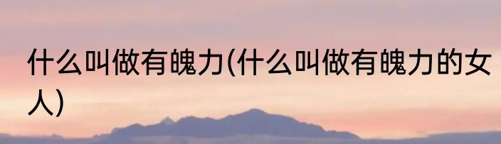 什么叫做有魄力(什么叫做有魄力的女人)