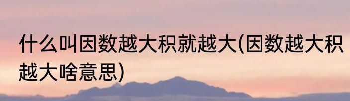 什么叫因数越大积就越大(因数越大积越大啥意思)