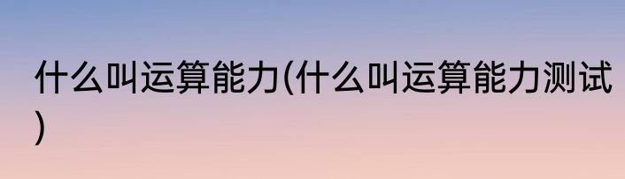 什么叫运算能力(什么叫运算能力测试)