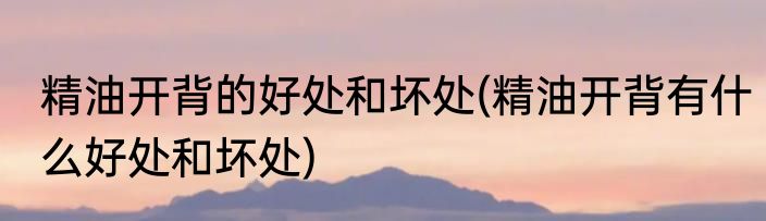 精油开背的好处和坏处(精油开背有什么好处和坏处)