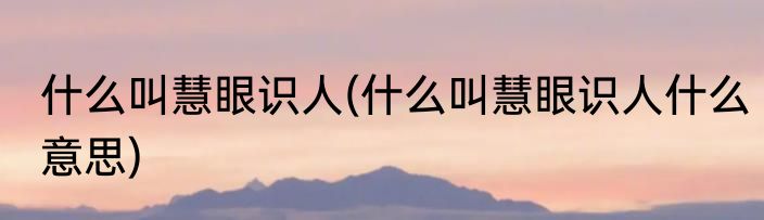 什么叫慧眼识人(什么叫慧眼识人什么意思)