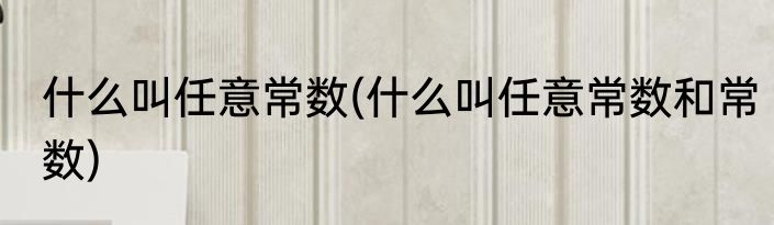 什么叫任意常数(什么叫任意常数和常数)