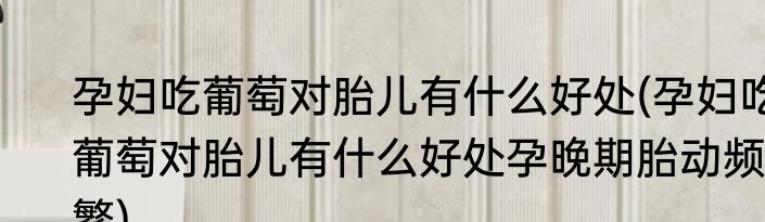 孕妇吃葡萄对胎儿有什么好处(孕妇吃葡萄对胎儿有什么好处孕晚期胎动频繁)