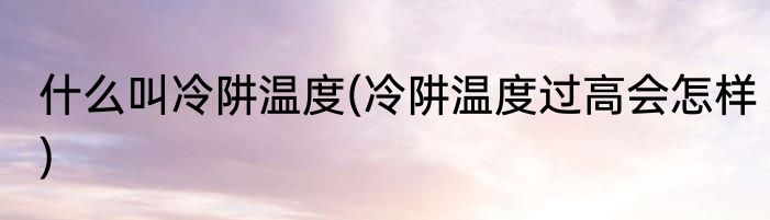 什么叫冷阱温度(冷阱温度过高会怎样)