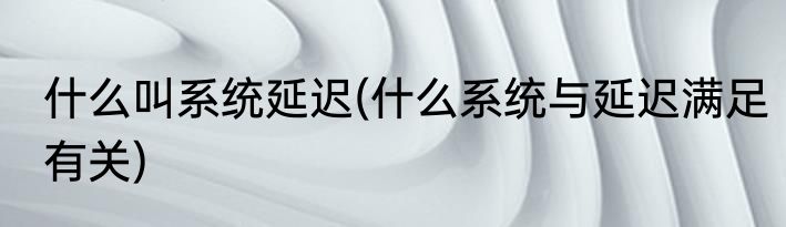什么叫系统延迟(什么系统与延迟满足有关)