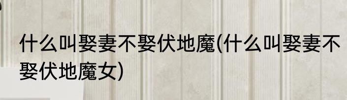 什么叫娶妻不娶伏地魔(什么叫娶妻不娶伏地魔女)