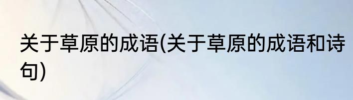 关于草原的成语(关于草原的成语和诗句)