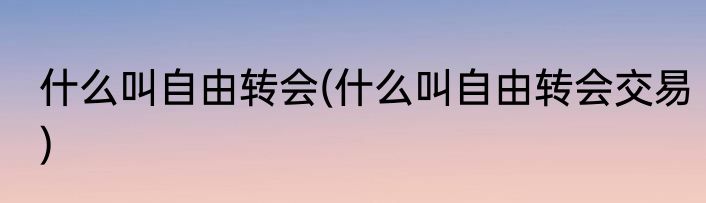 什么叫自由转会(什么叫自由转会交易)