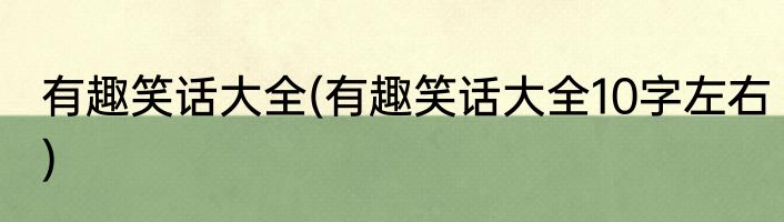 有趣笑话大全(有趣笑话大全10字左右)