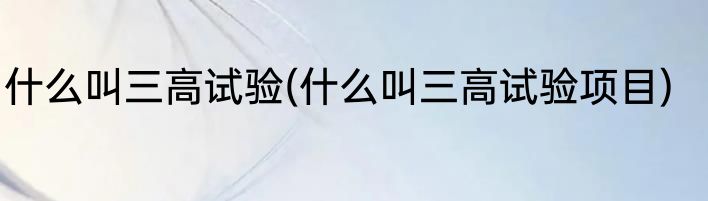 什么叫三高试验(什么叫三高试验项目)