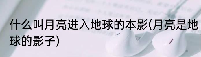 什么叫月亮进入地球的本影(月亮是地球的影子)