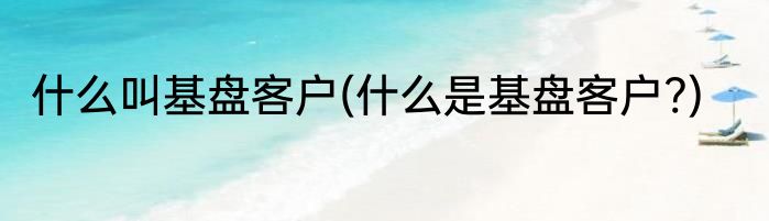 什么叫基盘客户(什么是基盘客户?)