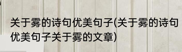 关于雾的诗句优美句子(关于雾的诗句优美句子关于雾的文章)