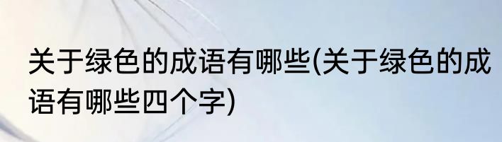 关于绿色的成语有哪些(关于绿色的成语有哪些四个字)