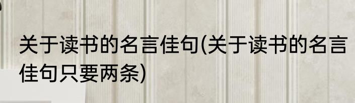 关于读书的名言佳句(关于读书的名言佳句只要两条)
