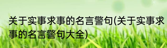 关于实事求事的名言警句(关于实事求事的名言警句大全)