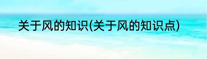 关于风的知识(关于风的知识点)