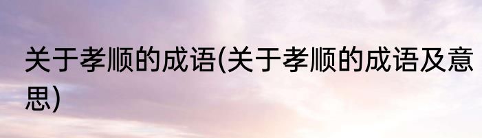 关于孝顺的成语(关于孝顺的成语及意思)