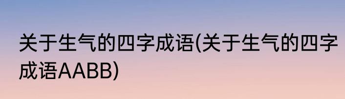 关于生气的四字成语(关于生气的四字成语AABB)