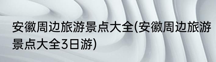 安徽周边旅游景点大全(安徽周边旅游景点大全3日游)