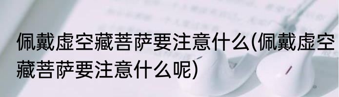 佩戴虚空藏菩萨要注意什么(佩戴虚空藏菩萨要注意什么呢)