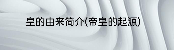 皇的由来简介(帝皇的起源)