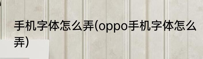 手机字体怎么弄(oppo手机字体怎么弄)