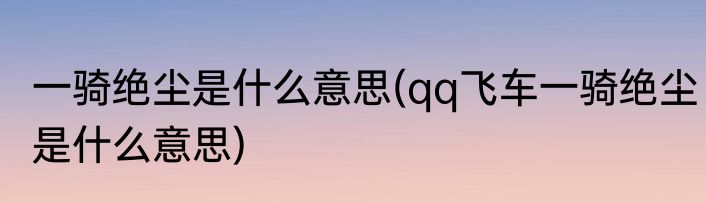 一骑绝尘是什么意思(qq飞车一骑绝尘是什么意思)