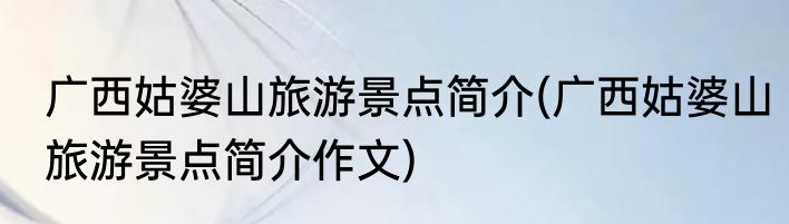 广西姑婆山旅游景点简介(广西姑婆山旅游景点简介作文)