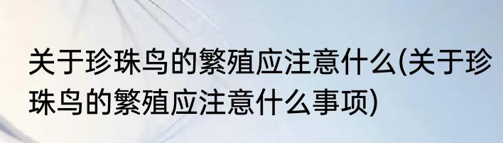 关于珍珠鸟的繁殖应注意什么(关于珍珠鸟的繁殖应注意什么事项)