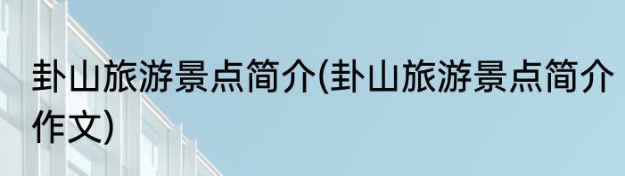 卦山旅游景点简介(卦山旅游景点简介作文)