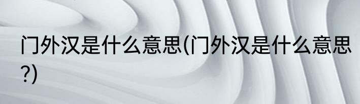 门外汉是什么意思(门外汉是什么意思?)
