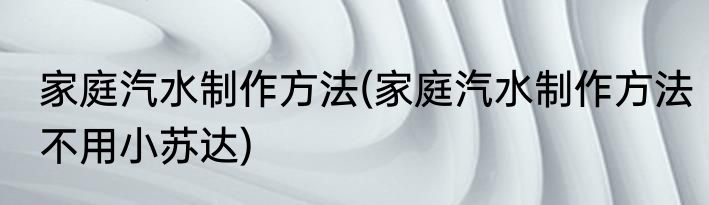 家庭汽水制作方法(家庭汽水制作方法不用小苏达)