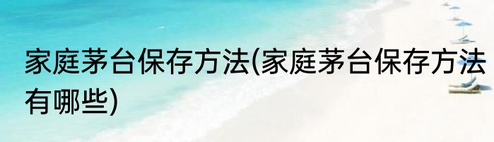 家庭茅台保存方法(家庭茅台保存方法有哪些)