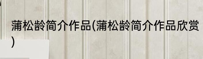 蒲松龄简介作品(蒲松龄简介作品欣赏)