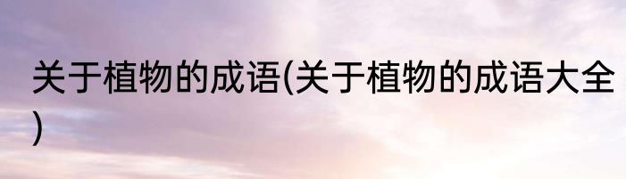 关于植物的成语(关于植物的成语大全)