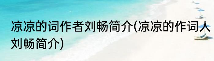 凉凉的词作者刘畅简介(凉凉的作词人刘畅简介)