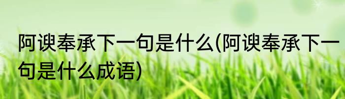 阿谀奉承下一句是什么(阿谀奉承下一句是什么成语)