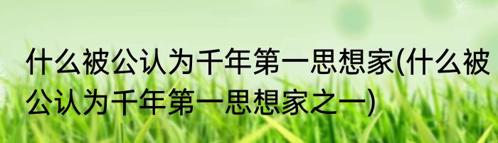 什么被公认为千年第一思想家(什么被公认为千年第一思想家之一)
