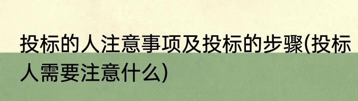 投标的人注意事项及投标的步骤(投标人需要注意什么)