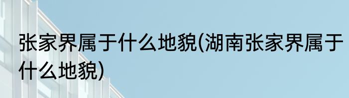 张家界属于什么地貌(湖南张家界属于什么地貌)