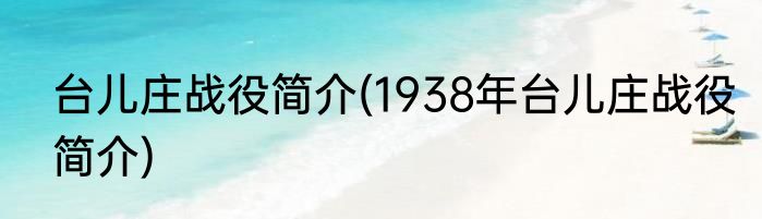 台儿庄战役简介(1938年台儿庄战役简介)