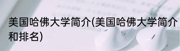 美国哈佛大学简介(美国哈佛大学简介和排名)