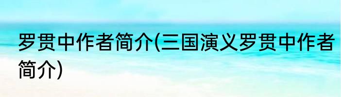 罗贯中作者简介(三国演义罗贯中作者简介)